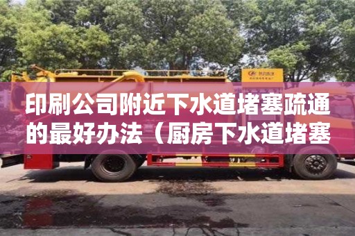 印刷公司附近下水道堵塞疏通的最好辦法（廚房下水道堵塞疏通的最好辦法）