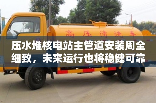 北京壓水堆核電站主管道安裝周全細(xì)致，未來(lái)運(yùn)行也將穩(wěn)健可靠