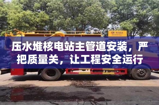 重慶壓水堆核電站主管道安裝，嚴把質量關，讓工程安全運行