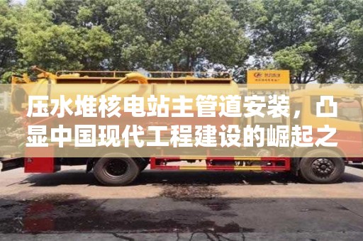 天津壓水堆核電站主管道安裝，凸顯中國現(xiàn)代工程建設(shè)的崛起之路
