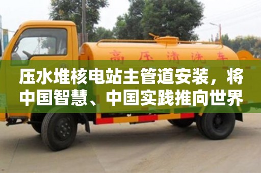 天津壓水堆核電站主管道安裝，將中國智慧、中國實踐推向世界