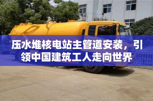 天津壓水堆核電站主管道安裝，引領中國建筑工人走向世界