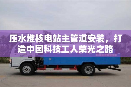 天津壓水堆核電站主管道安裝，打造中國科技工人榮光之路
