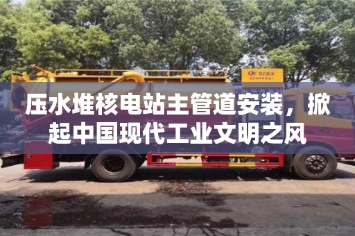 北京壓水堆核電站主管道安裝，掀起中國現代工業文明之風