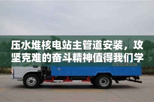 天津壓水堆核電站主管道安裝，攻堅(jiān)克難的奮斗精神值得我們學(xué)習(xí)
