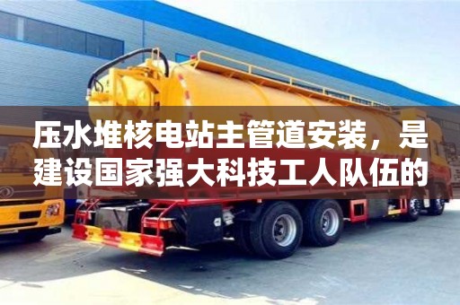 壓水堆核電站主管道安裝,是建設(shè)國家強(qiáng)大科技工人隊(duì)伍的重要機(jī)遇 壓水堆核電站主管道安裝,是建設(shè)國家強(qiáng)大科技工人隊(duì)伍的重要機(jī)遇