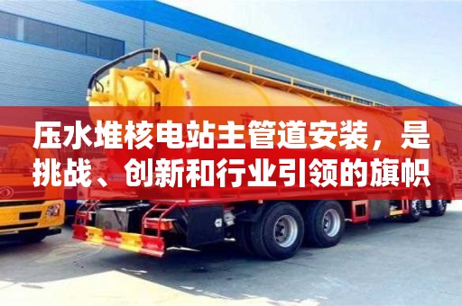 重慶壓水堆核電站主管道安裝，是挑戰(zhàn)、創(chuàng)新和行業(yè)引領(lǐng)的旗幟