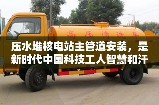 北京壓水堆核電站主管道安裝，是新時代中國科技工人智慧和汗水的結晶