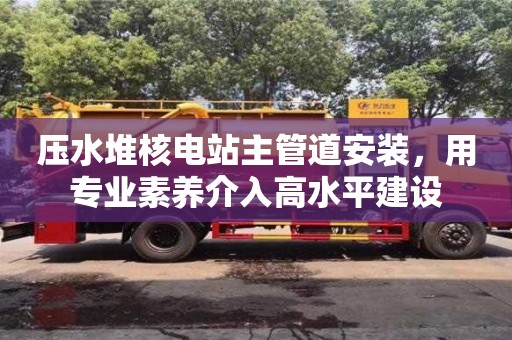 天津壓水堆核電站主管道安裝，用專業素養介入高水平建設