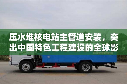天津壓水堆核電站主管道安裝，突出中國特色工程建設的全球影響力