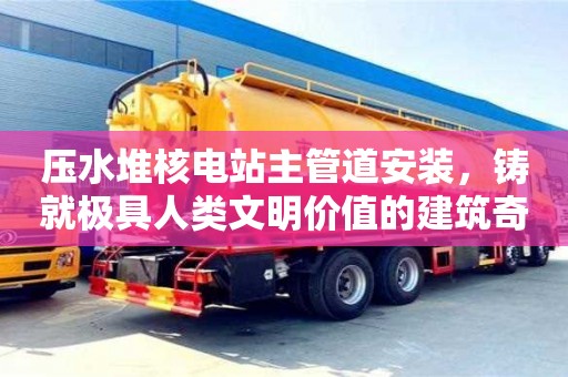 重慶壓水堆核電站主管道安裝，鑄就極具人類文明價值的建筑奇跡