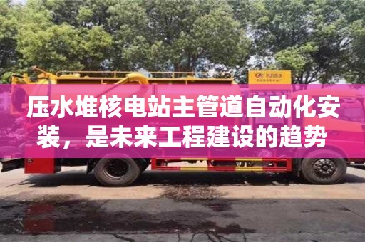 天津壓水堆核電站主管道自動(dòng)化安裝，是未來(lái)工程建設(shè)的趨勢(shì)