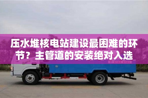 重慶壓水堆核電站建設(shè)最困難的環(huán)節(jié)？主管道的安裝絕對(duì)入選