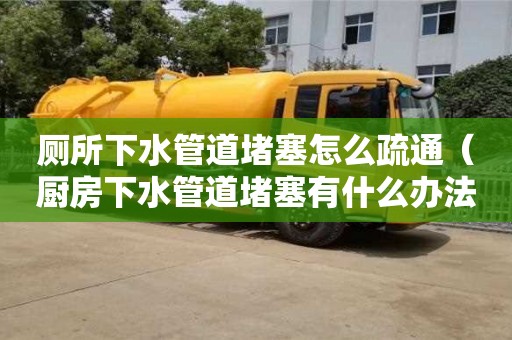 北京廁所下水管道堵塞怎么疏通（廚房下水管道堵塞有什么辦法能快速疏通）