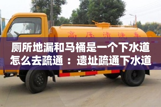 重慶廁所地漏和馬桶是一個下水道怎么去疏通 ：遺址疏通下水道師傅電話