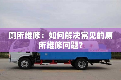 重慶廁所維修：如何解決常見的廁所維修問題？