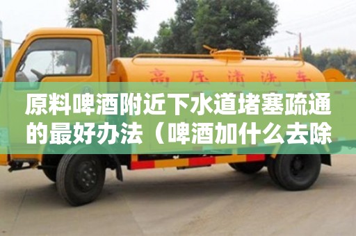 北京原料啤酒附近下水道堵塞疏通的最好辦法（啤酒加什么去除下水道異味）