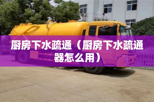 北京廚房下水疏通（廚房下水疏通器怎么用）