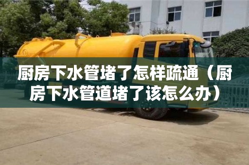 紹興廚房下水管堵了怎樣疏通（廚房下水管道堵了該怎么辦）