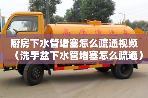 廚房下水管堵塞怎么疏通視頻（洗手盆下水管堵塞怎么疏通）