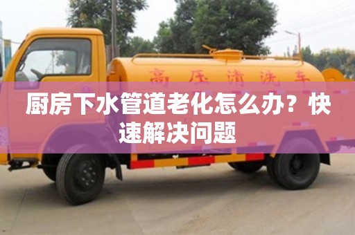 紹興廚房下水管道老化怎么辦？快速解決問題