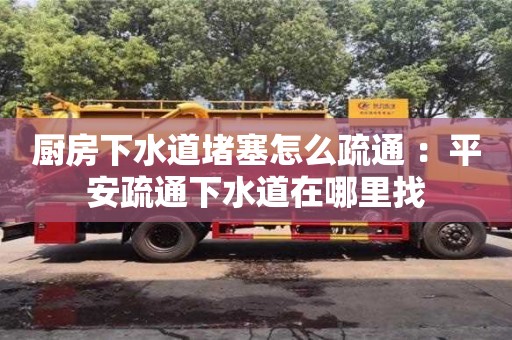 廚房下水道堵塞怎么疏通 ：平安疏通下水道在哪里找