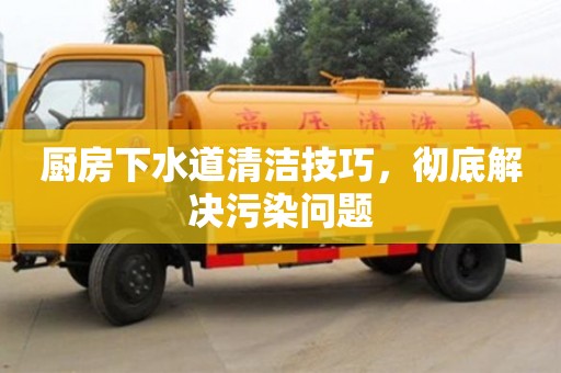 北京廚房下水道清潔技巧，徹底解決污染問(wèn)題