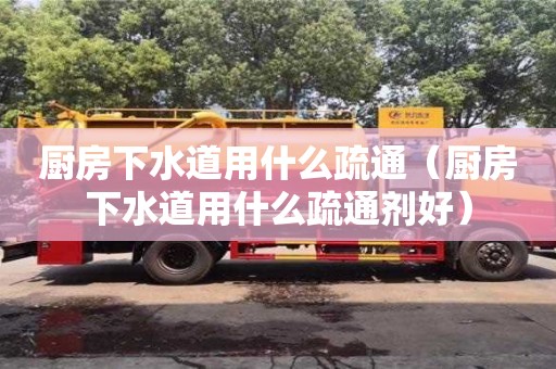 北京廚房下水道用什么疏通（廚房下水道用什么疏通劑好）