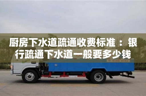 天津廚房下水道疏通收費標準 ：銀行疏通下水道一般要多少錢