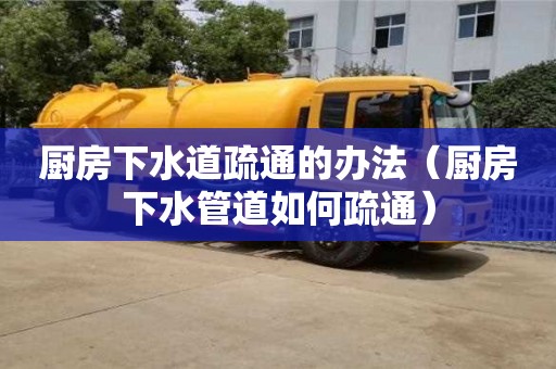 北京廚房下水道疏通的辦法（廚房下水管道如何疏通）