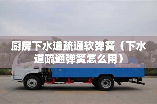 北京廚房下水道疏通軟彈簧（下水道疏通彈簧怎么用）