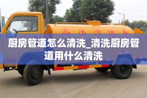 廚房管道怎么清洗_清洗廚房管道用什么清洗