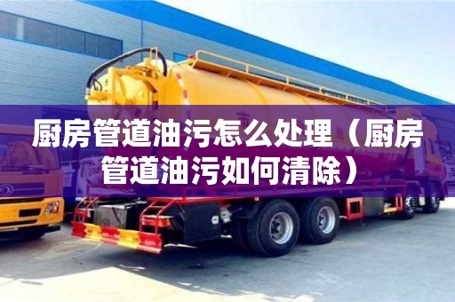寧波廚房管道油污怎么處理（廚房管道油污如何清除）