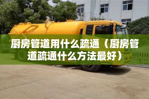 北京廚房管道用什么疏通（廚房管道疏通什么方法最好）