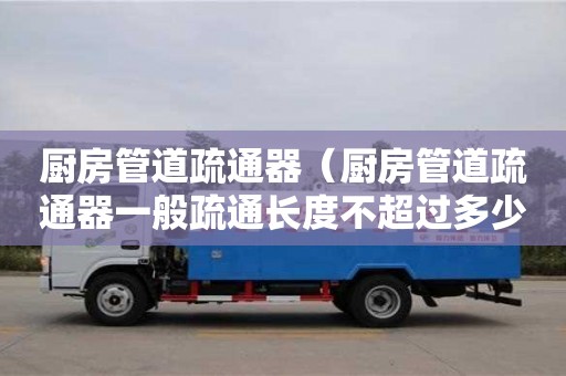 北京廚房管道疏通器（廚房管道疏通器一般疏通長度不超過多少米）