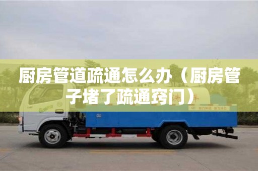 北京廚房管道疏通怎么辦（廚房管子堵了疏通竅門）