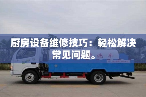 北京廚房設(shè)備維修技巧：輕松解決常見問題。