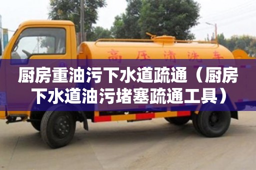 北京廚房重油污下水道疏通（廚房下水道油污堵塞疏通工具）