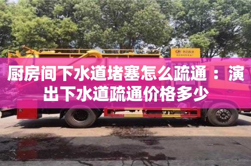 北京廚房間下水道堵塞怎么疏通 ：演出下水道疏通價(jià)格多少