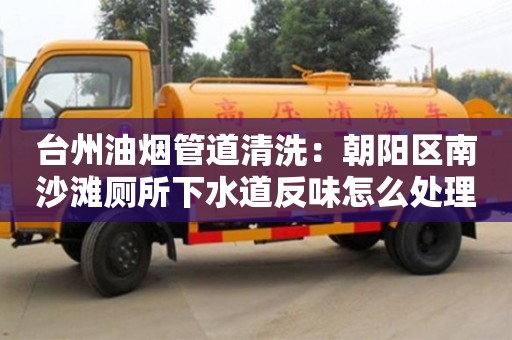 寧波臺州油煙管道清洗：朝陽區南沙灘廁所下水道反味怎么處理方法