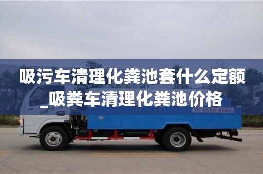 吸污車清理化糞池套什么定額_吸糞車清理化糞池價格