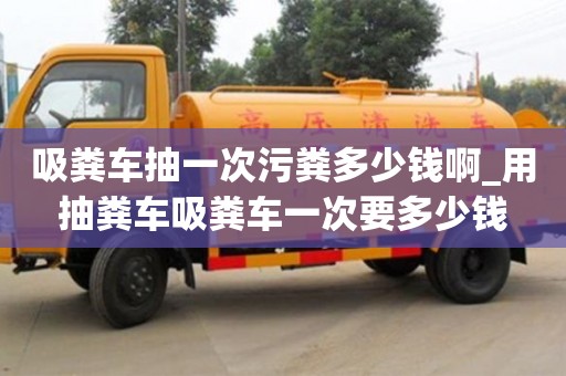 吸糞車抽一次污糞多少錢啊_用抽糞車吸糞車一次要多少錢