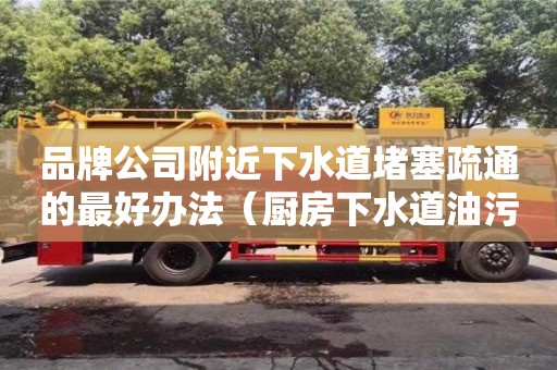 品牌公司附近下水道堵塞疏通的最好辦法（廚房下水道油污堵塞疏通的最好辦法）
