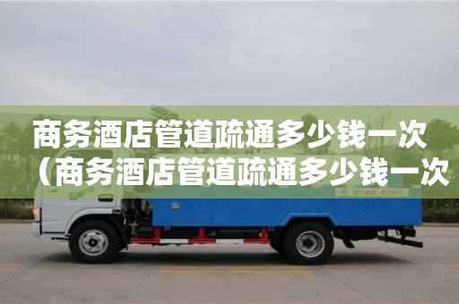商務酒店管道疏通多少錢一次(商務酒店管道疏通多少錢一次啊) 商務酒店管道疏通多少錢一次(商務酒店管道疏通多少錢一次啊)