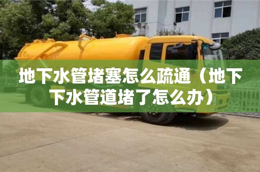 北京地下水管堵塞怎么疏通（地下下水管道堵了怎么辦）