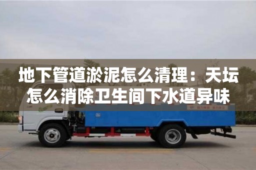北京地下管道淤泥怎么清理：天壇怎么消除衛(wèi)生間下水道異味