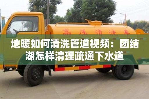 北京地暖如何清洗管道視頻：團結湖怎樣清理疏通下水道