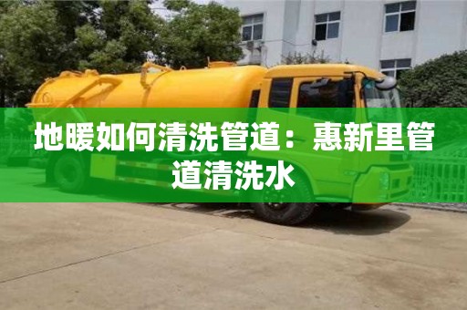 地暖如何清洗管道：惠新里管道清洗水