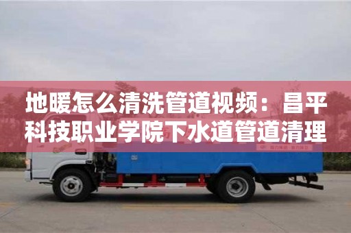 寧波地暖怎么清洗管道視頻：昌平科技職業學院下水道管道清理機