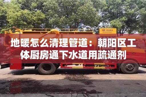 北京地暖怎么清理管道：朝陽區工體廚房通下水道用疏通劑